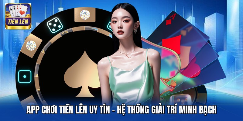 App Chơi Tiến Lên Uy Tín - Hệ Thống Giải Trí Minh Bạch