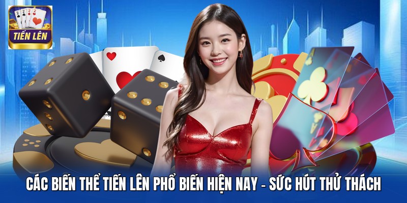 Các Biến Thể Tiến Lên Phổ Biến Hiện Nay - Sức Hút Thử Thách