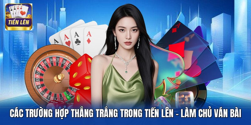 Các Trường Hợp Thắng Trắng Trong Tiến Lên - Làm Chủ Ván Bài