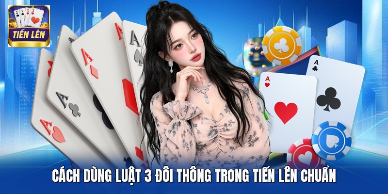 Cách dùng luật 3 đôi thông trong Tiến Lên chuẩn