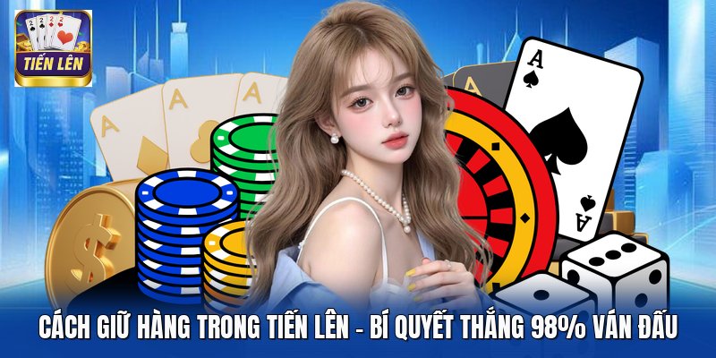Cách Giữ Hàng Trong Tiến Lên - Bí Quyết Thắng 98% Ván Đấu
