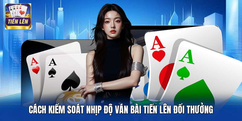 Cách Kiểm Soát Nhịp Độ Ván Bài Tiến Lên Đổi Thưởng