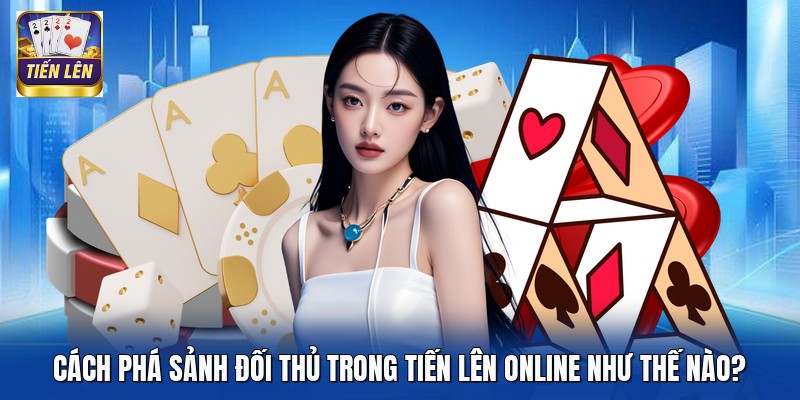Cách Phá Sảnh Đối Thủ Trong Tiến Lên Online Như Thế Nào?