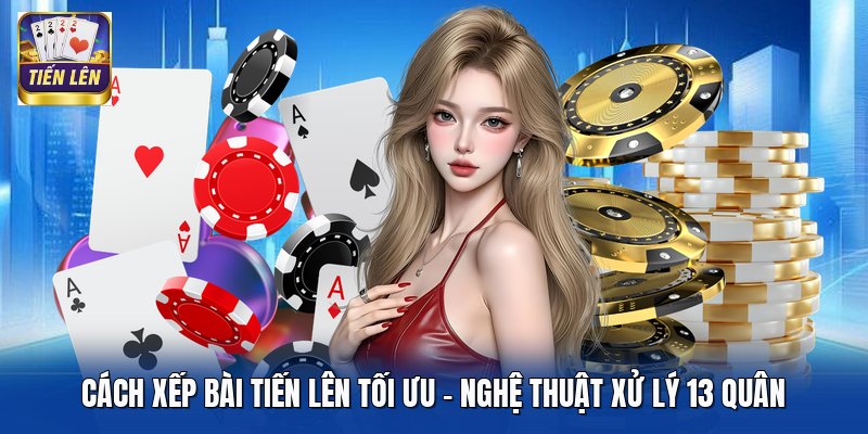 Cách Xếp Bài Tiến Lên Tối Ưu - Nghệ Thuật Xử Lý 13 Quân