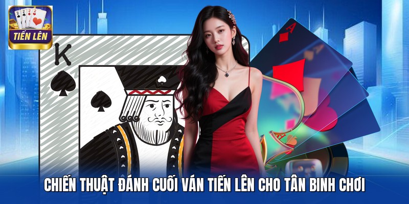 Chiến Thuật Đánh Cuối Ván Tiến Lên Cho Tân Binh Chơi