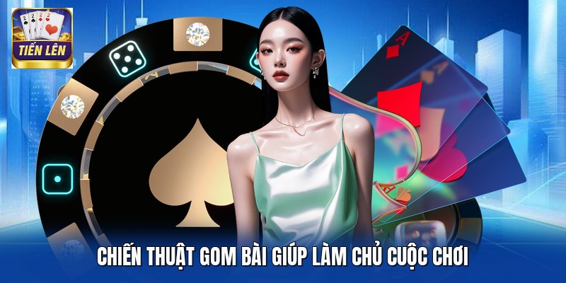 Chiến thuật gom bài giúp làm chủ cuộc chơi