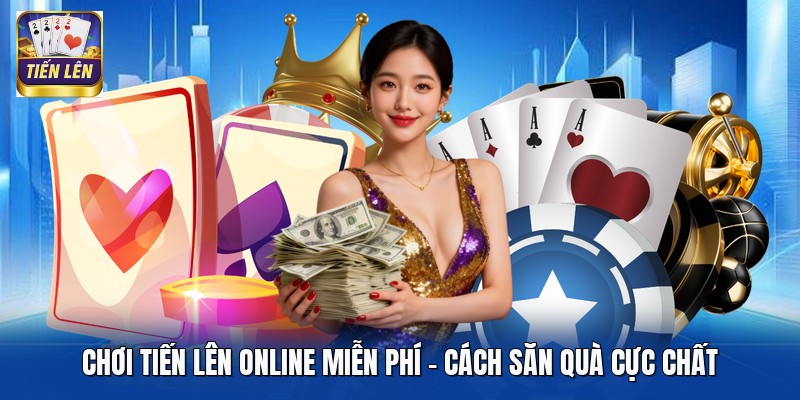 Chơi Tiến Lên Online Miễn Phí - Cách Săn Quà Cực Chất