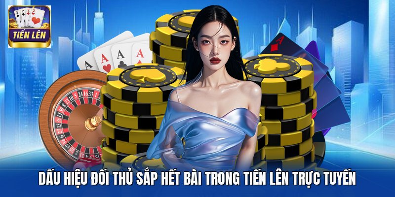 Dấu Hiệu Đối Thủ Sắp Hết Bài Trong Tiến Lên Trực Tuyến