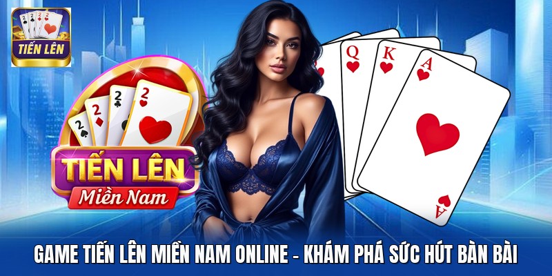Game Tiến Lên Miền Nam Online - Khám Phá Sức Hút Bàn Bài