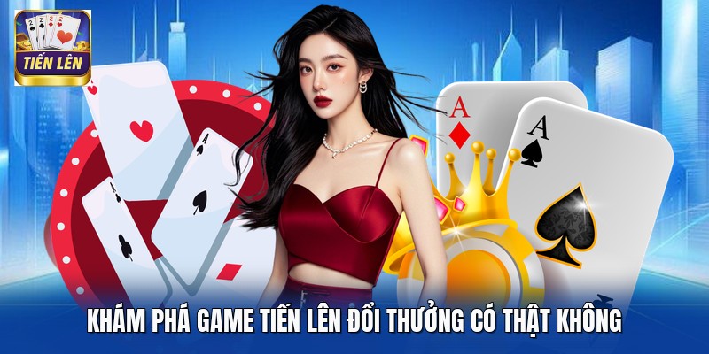Khám phá game Tiến Lên đổi thưởng có thật không