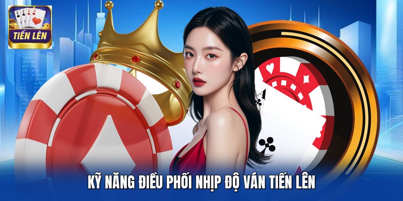 Kỹ năng điều phối nhịp độ ván Tiến Lên