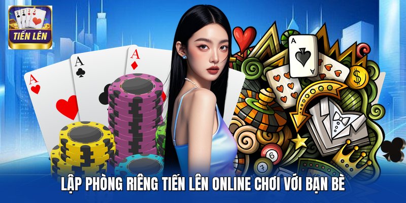 Lập phòng riêng Tiến Lên online chơi với bạn bè