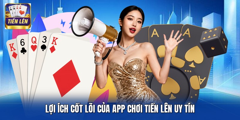 Lợi ích cốt lõi của app chơi Tiến Lên uy tín