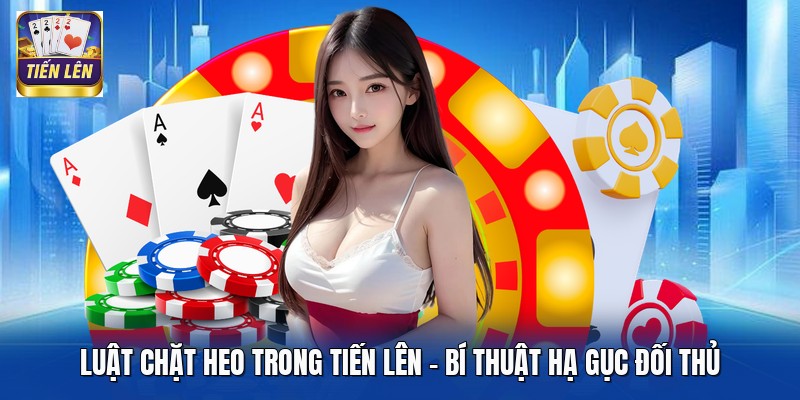 Luật Chặt Heo Trong Tiến Lên - Bí Thuật Hạ Gục Đối Thủ