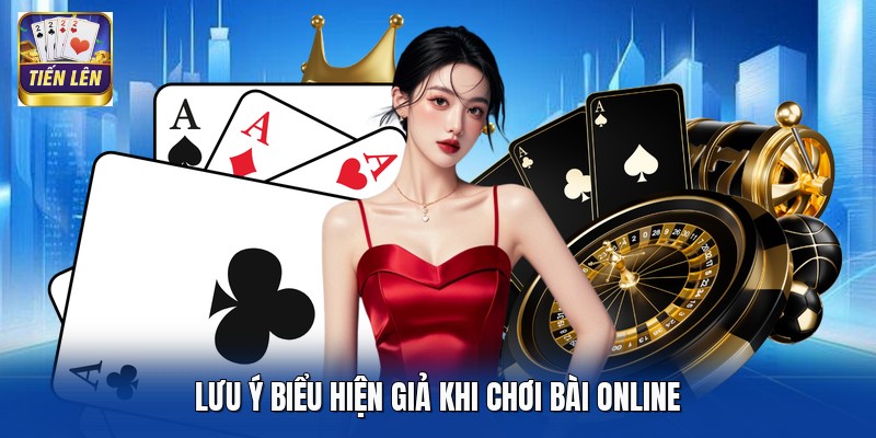 Lưu ý biểu hiện giả khi chơi bài online