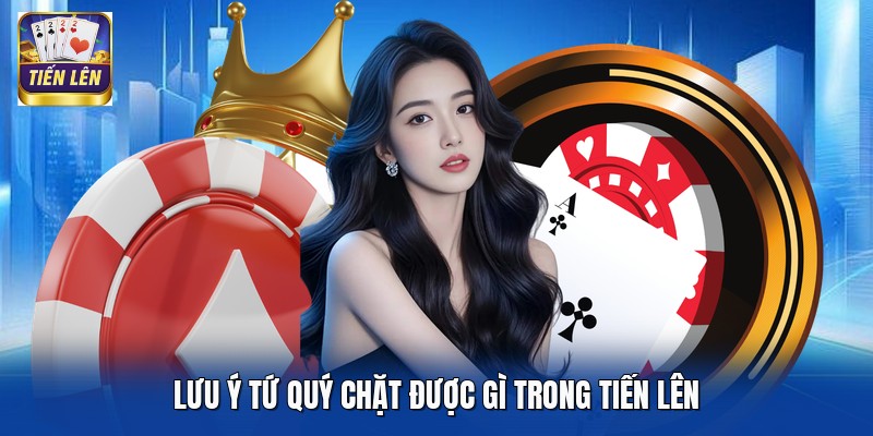Lưu ý tứ quý chặt được gì trong Tiến Lên