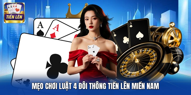 Mẹo chơi luật 4 đôi thông Tiến Lên Miền Nam