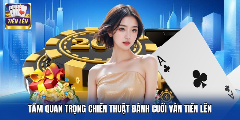 Tầm quan trọng chiến thuật đánh cuối ván Tiến Lên