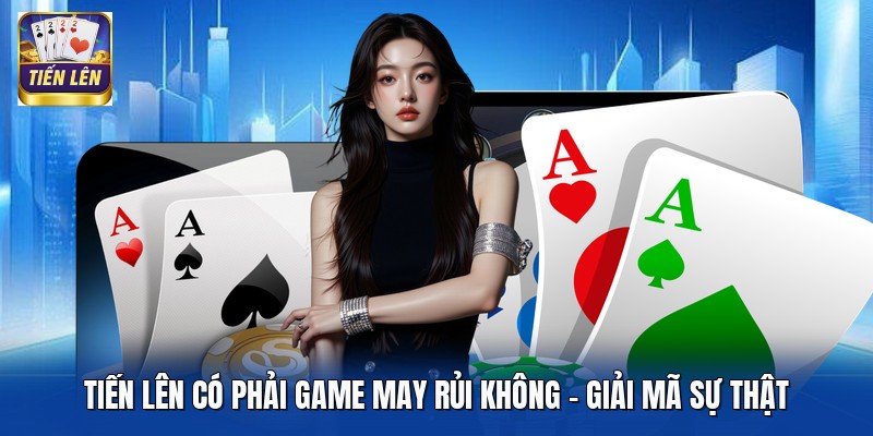 Tiến Lên Có Phải Game May Rủi Không - Giải Mã Sự Thật