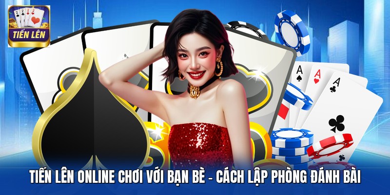 Tiến Lên Online Chơi Với Bạn Bè - Cách Lập Phòng Đánh Bài