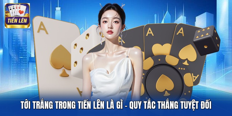Tới Trắng Trong Tiến Lên Là Gì - Quy Tắc Thắng Tuyệt Đối